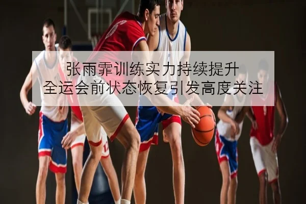 张雨霏训练实力持续提升 全运会前状态恢复引发高度关注