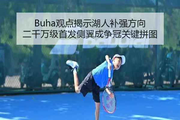 Buha观点揭示湖人补强方向 二千万级首发侧翼成争冠关键拼图