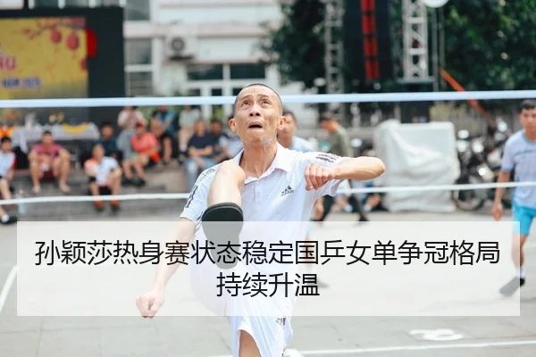 孙颖莎热身赛状态稳定国乒女单争冠格局持续升温